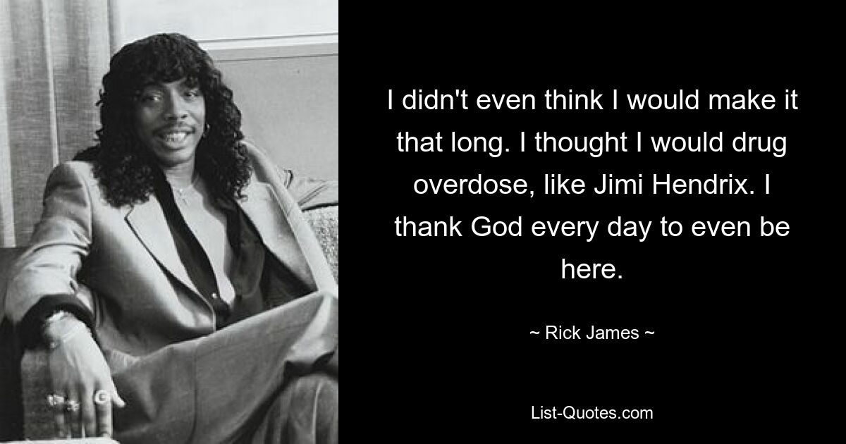 I didn't even think I would make it that long. I thought I would drug overdose, like Jimi Hendrix. I thank God every day to even be here. — © Rick James