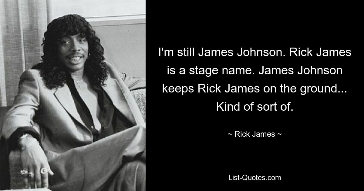 I'm still James Johnson. Rick James is a stage name. James Johnson keeps Rick James on the ground... Kind of sort of. — © Rick James