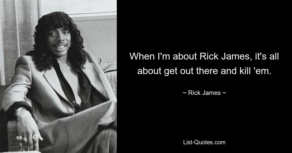 When I'm about Rick James, it's all about get out there and kill 'em. — © Rick James