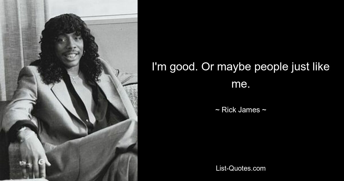 I'm good. Or maybe people just like me. — © Rick James