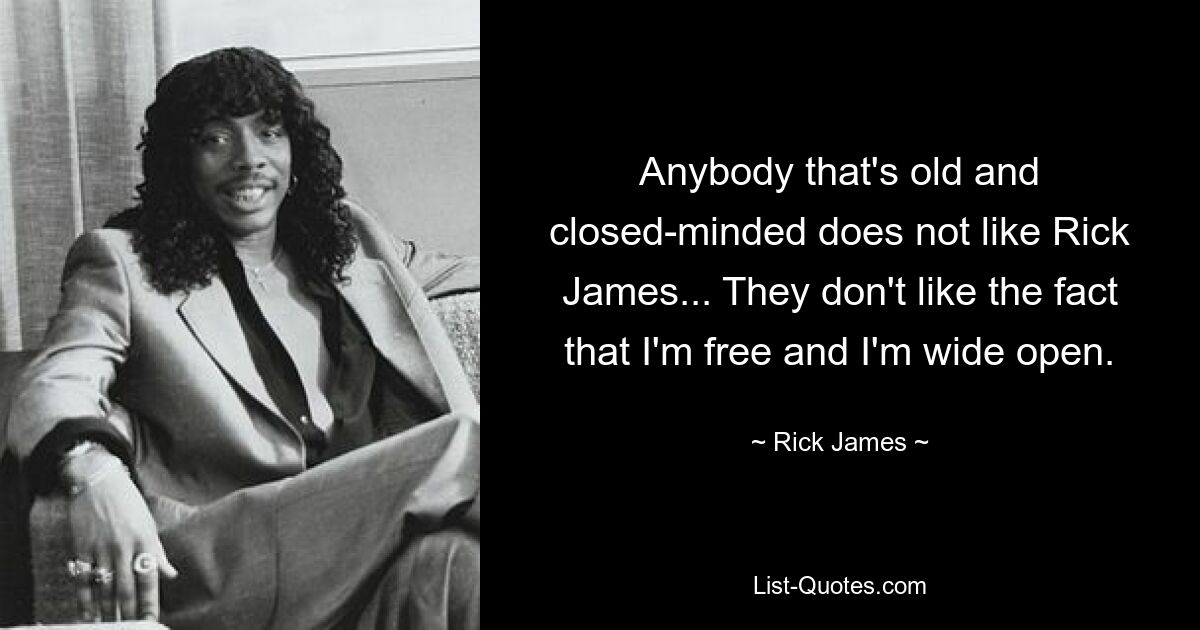 Anybody that's old and closed-minded does not like Rick James... They don't like the fact that I'm free and I'm wide open. — © Rick James