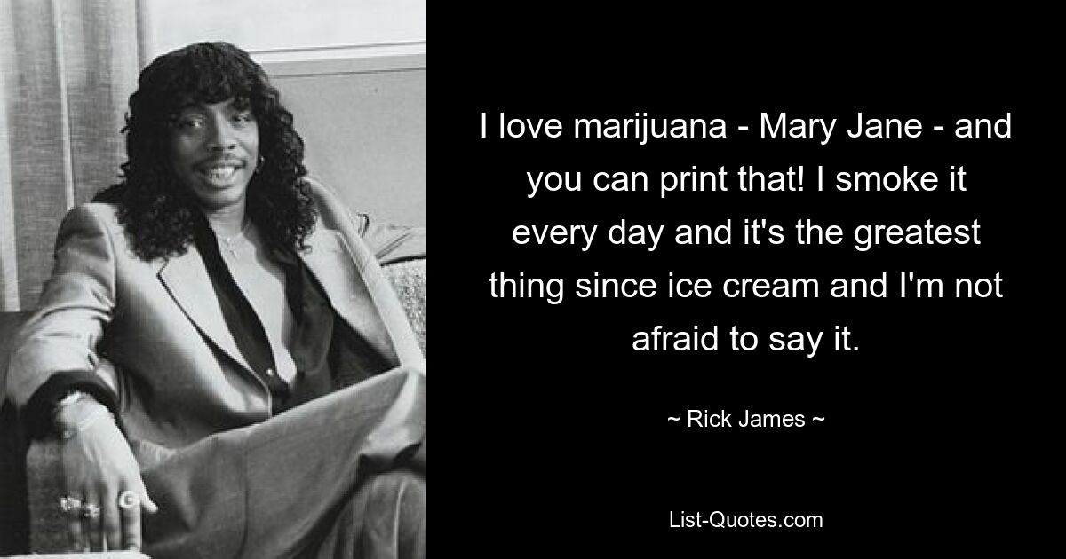 I love marijuana - Mary Jane - and you can print that! I smoke it every day and it's the greatest thing since ice cream and I'm not afraid to say it. — © Rick James