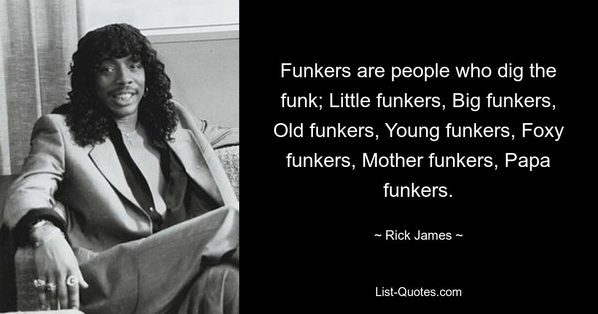 Funkers are people who dig the funk; Little funkers, Big funkers, Old funkers, Young funkers, Foxy funkers, Mother funkers, Papa funkers. — © Rick James