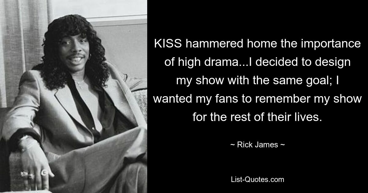 KISS hammered home the importance of high drama...I decided to design my show with the same goal; I wanted my fans to remember my show for the rest of their lives. — © Rick James