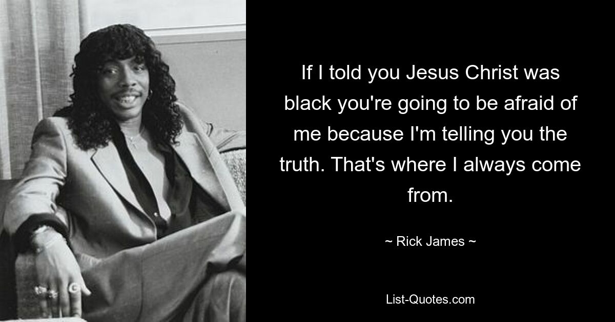 If I told you Jesus Christ was black you're going to be afraid of me because I'm telling you the truth. That's where I always come from. — © Rick James