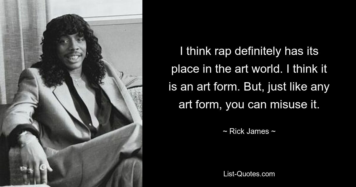 I think rap definitely has its place in the art world. I think it is an art form. But, just like any art form, you can misuse it. — © Rick James