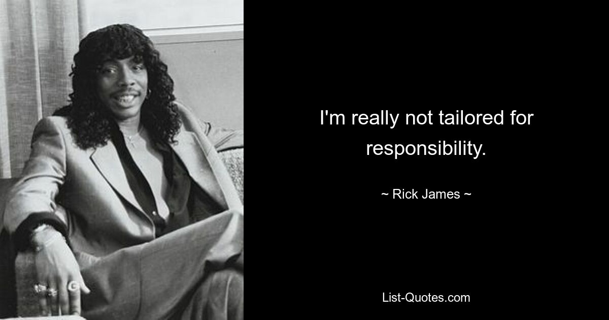 I'm really not tailored for responsibility. — © Rick James