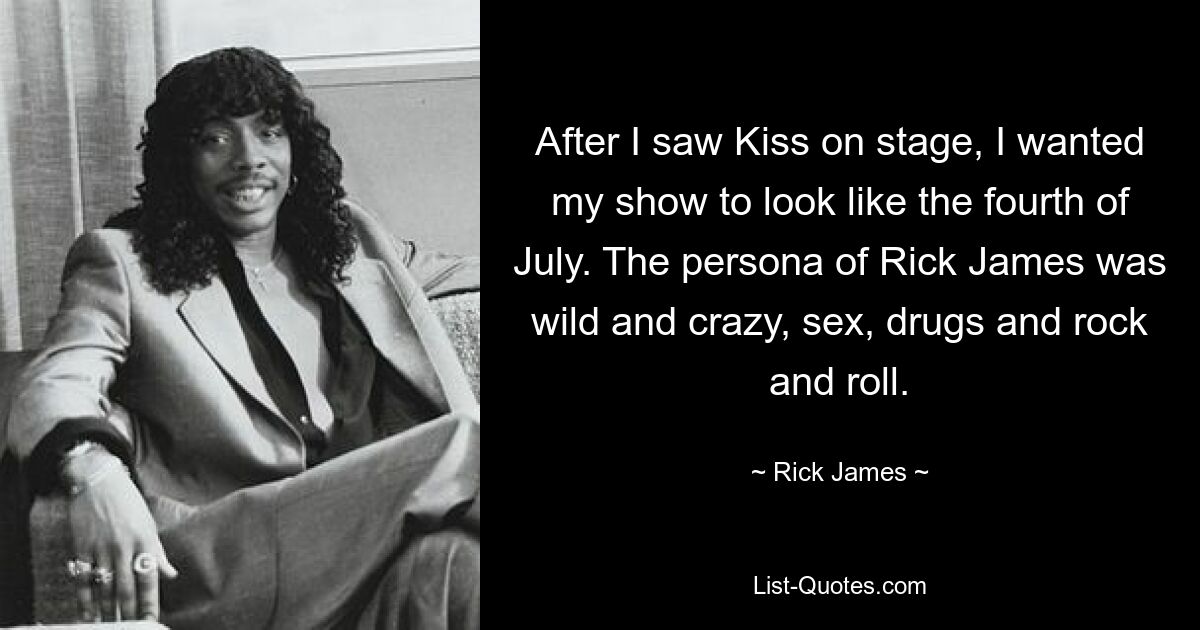 After I saw Kiss on stage, I wanted my show to look like the fourth of July. The persona of Rick James was wild and crazy, sex, drugs and rock and roll. — © Rick James