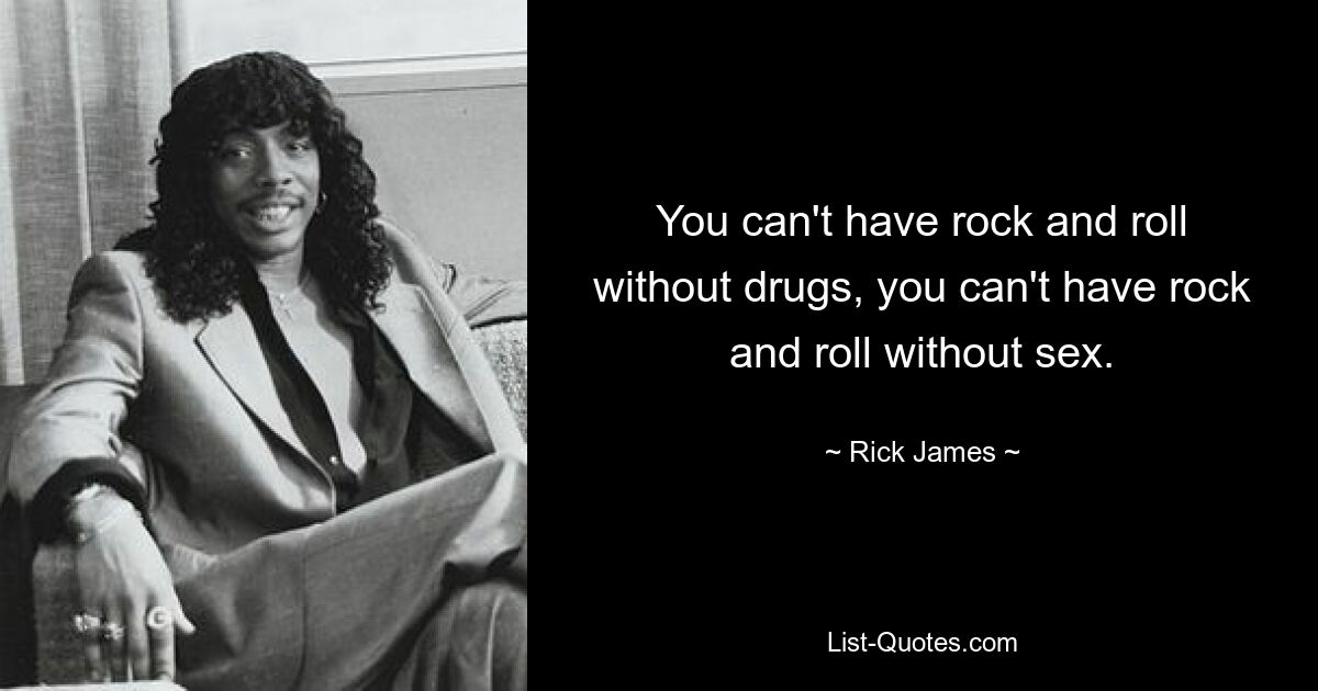 You can't have rock and roll without drugs, you can't have rock and roll without sex. — © Rick James