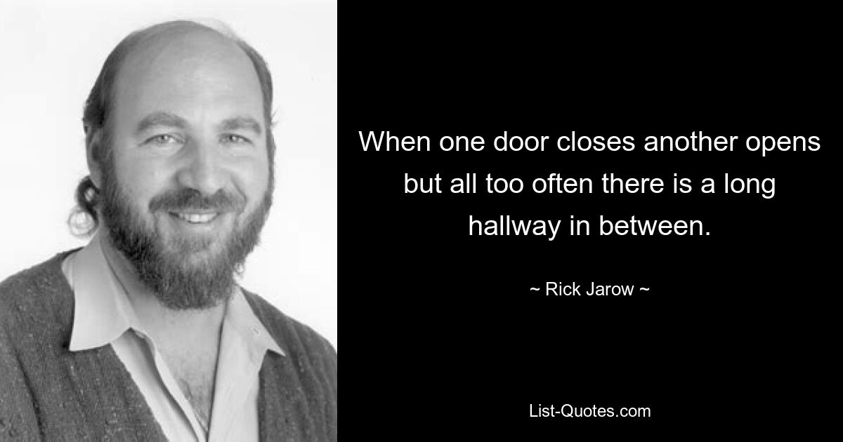 When one door closes another opens but all too often there is a long hallway in between. — © Rick Jarow