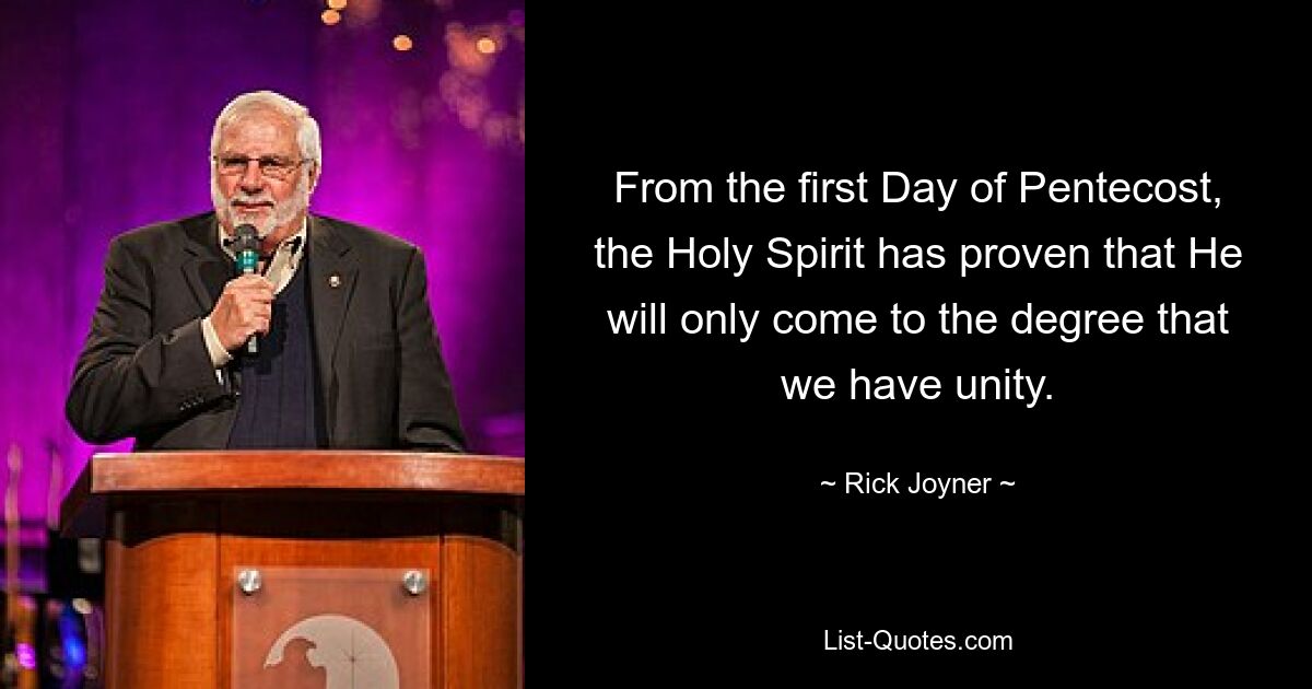 From the first Day of Pentecost, the Holy Spirit has proven that He will only come to the degree that we have unity. — © Rick Joyner