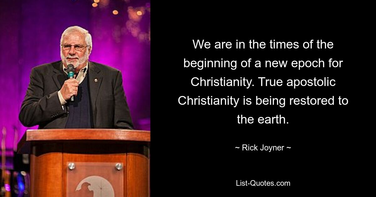 We are in the times of the beginning of a new epoch for Christianity. True apostolic Christianity is being restored to the earth. — © Rick Joyner