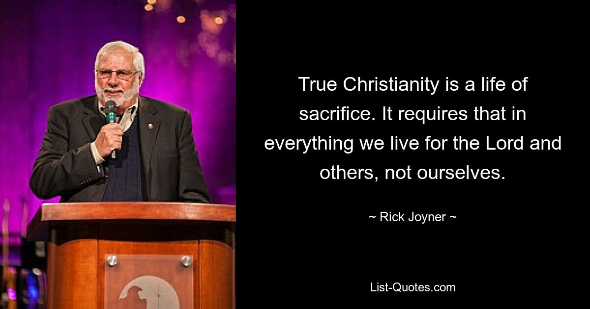 True Christianity is a life of sacrifice. It requires that in everything we live for the Lord and others, not ourselves. — © Rick Joyner