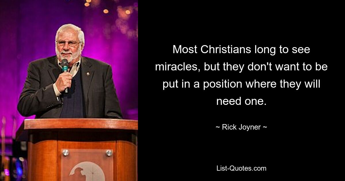 Most Christians long to see miracles, but they don't want to be put in a position where they will need one. — © Rick Joyner