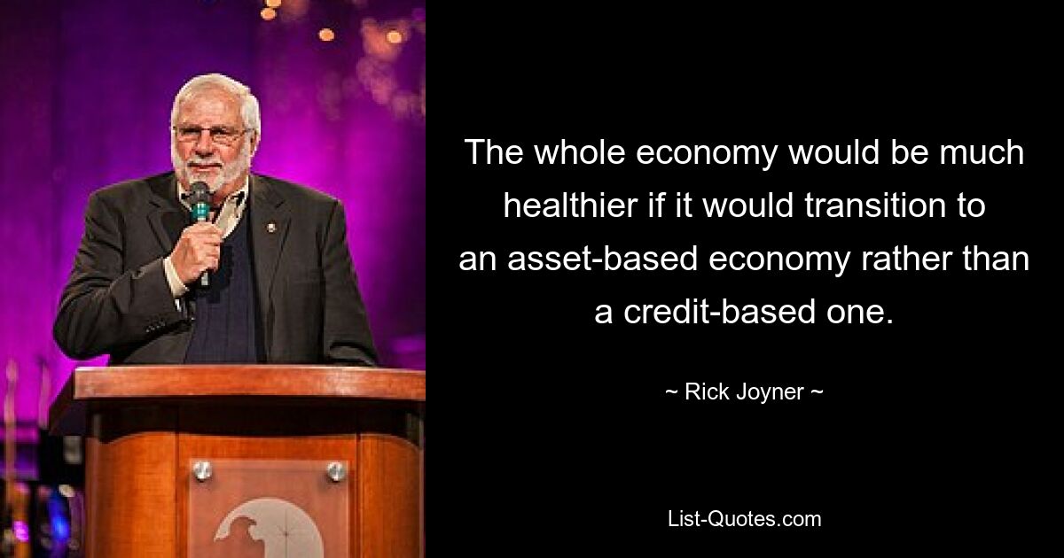 The whole economy would be much healthier if it would transition to an asset-based economy rather than a credit-based one. — © Rick Joyner