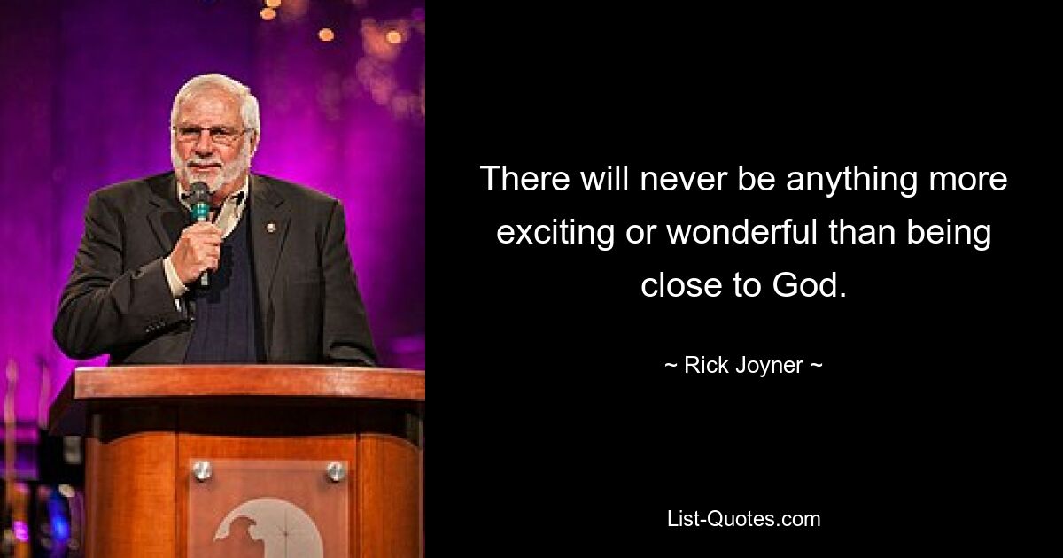 There will never be anything more exciting or wonderful than being close to God. — © Rick Joyner