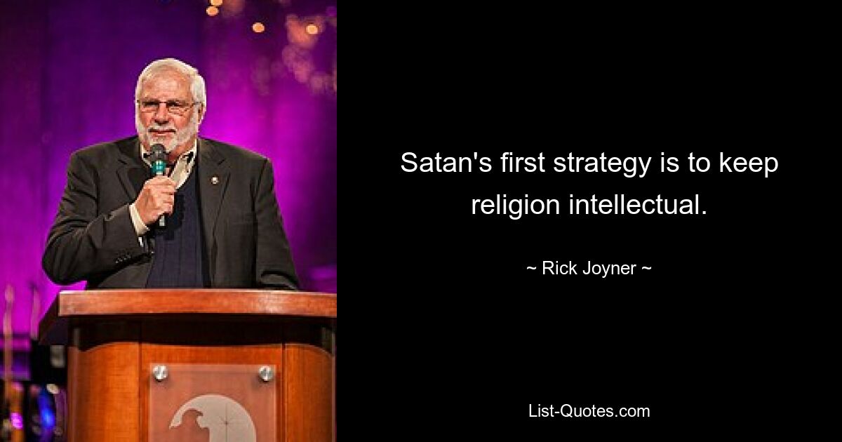 Satan's first strategy is to keep religion intellectual. — © Rick Joyner