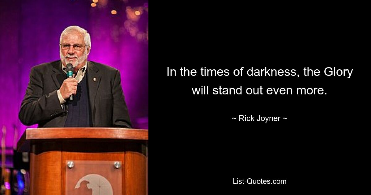 In the times of darkness, the Glory will stand out even more. — © Rick Joyner