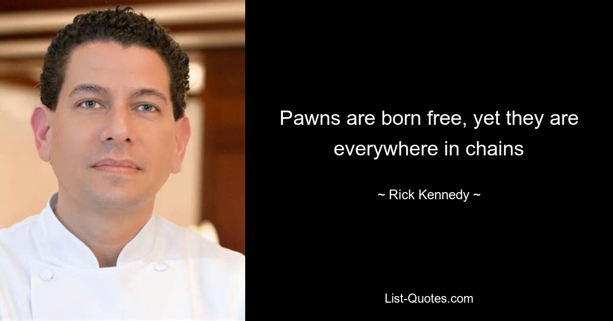 Pawns are born free, yet they are everywhere in chains — © Rick Kennedy