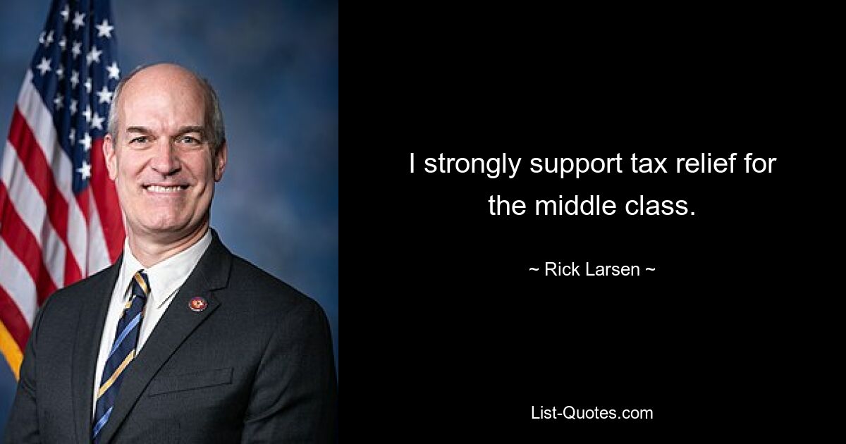 I strongly support tax relief for the middle class. — © Rick Larsen