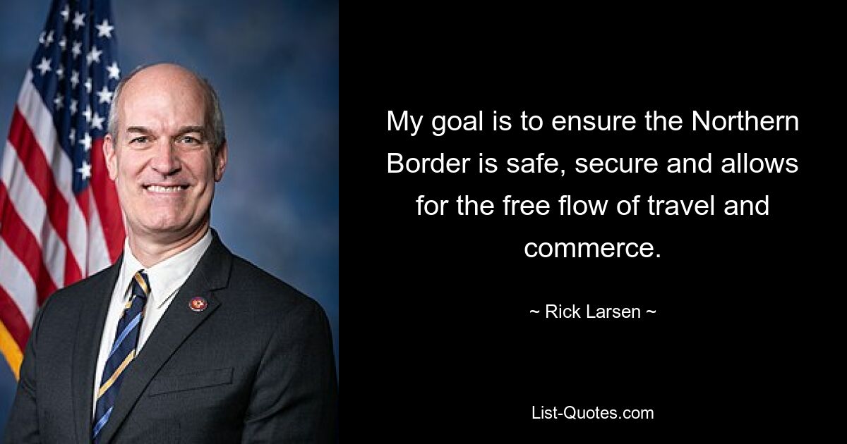 My goal is to ensure the Northern Border is safe, secure and allows for the free flow of travel and commerce. — © Rick Larsen