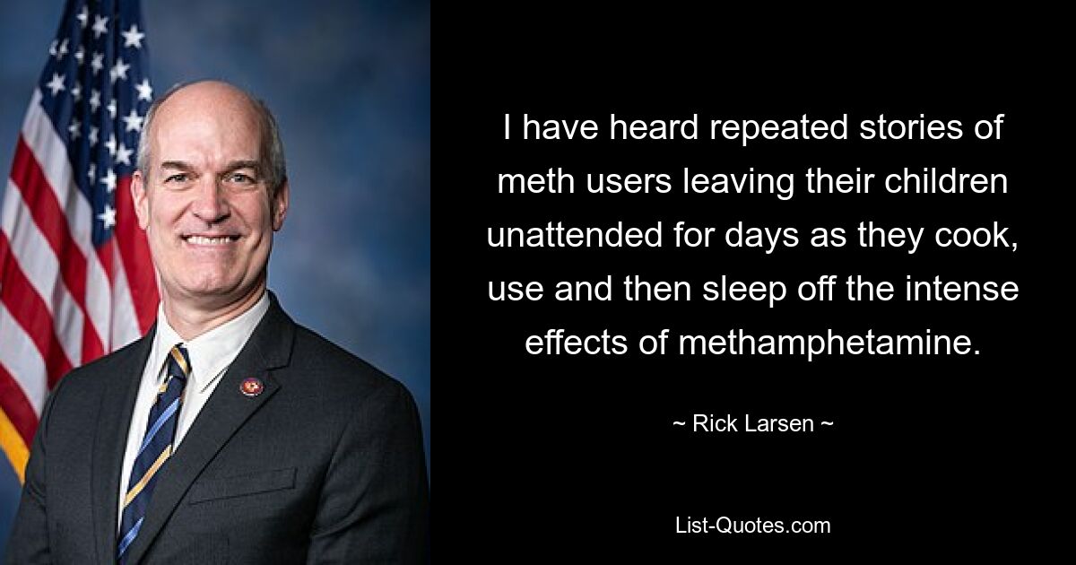 I have heard repeated stories of meth users leaving their children unattended for days as they cook, use and then sleep off the intense effects of methamphetamine. — © Rick Larsen