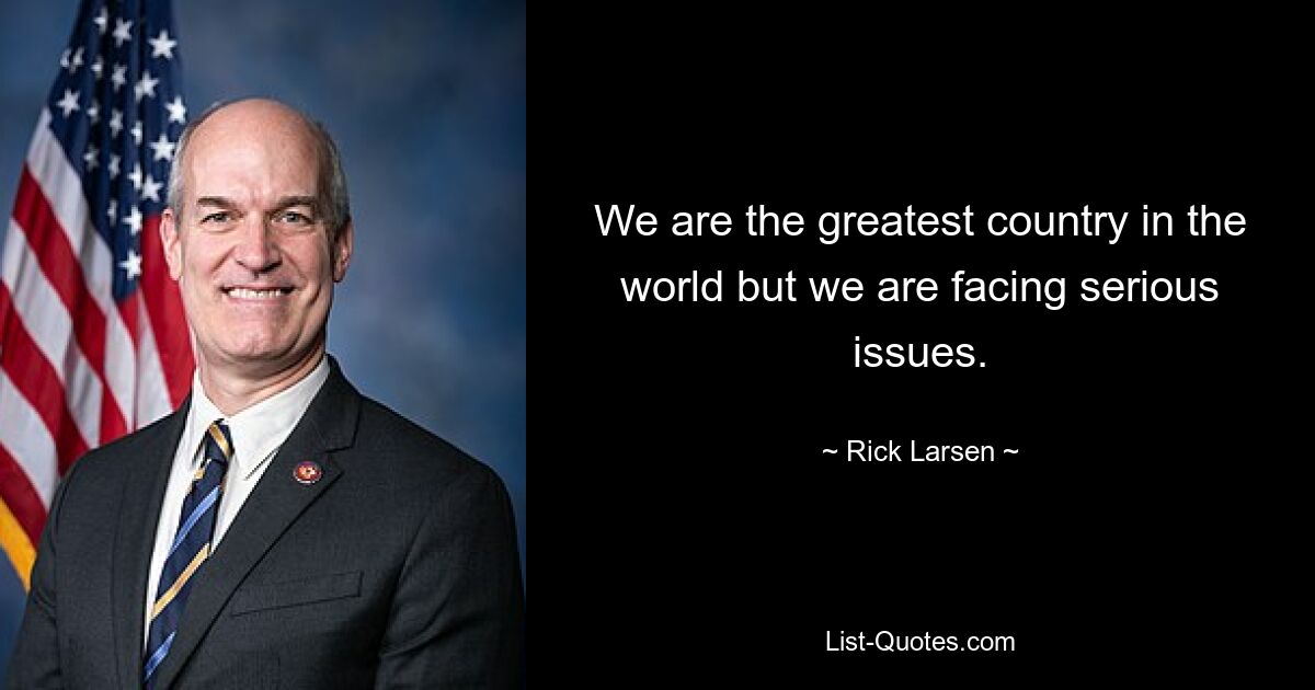 We are the greatest country in the world but we are facing serious issues. — © Rick Larsen