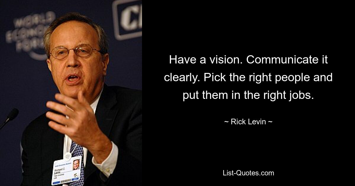 Have a vision. Communicate it clearly. Pick the right people and put them in the right jobs. — © Rick Levin