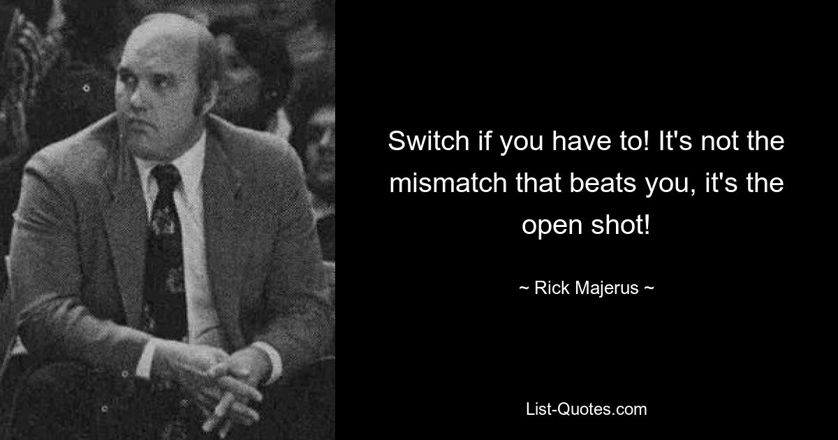 Switch if you have to! It's not the mismatch that beats you, it's the open shot! — © Rick Majerus