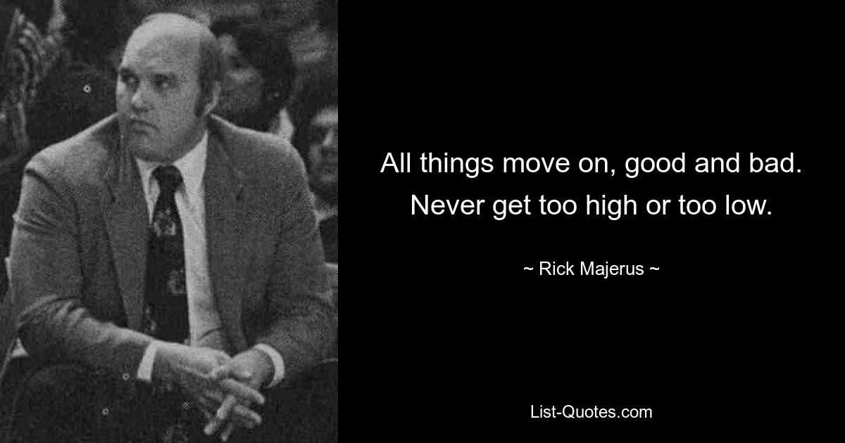 All things move on, good and bad. Never get too high or too low. — © Rick Majerus