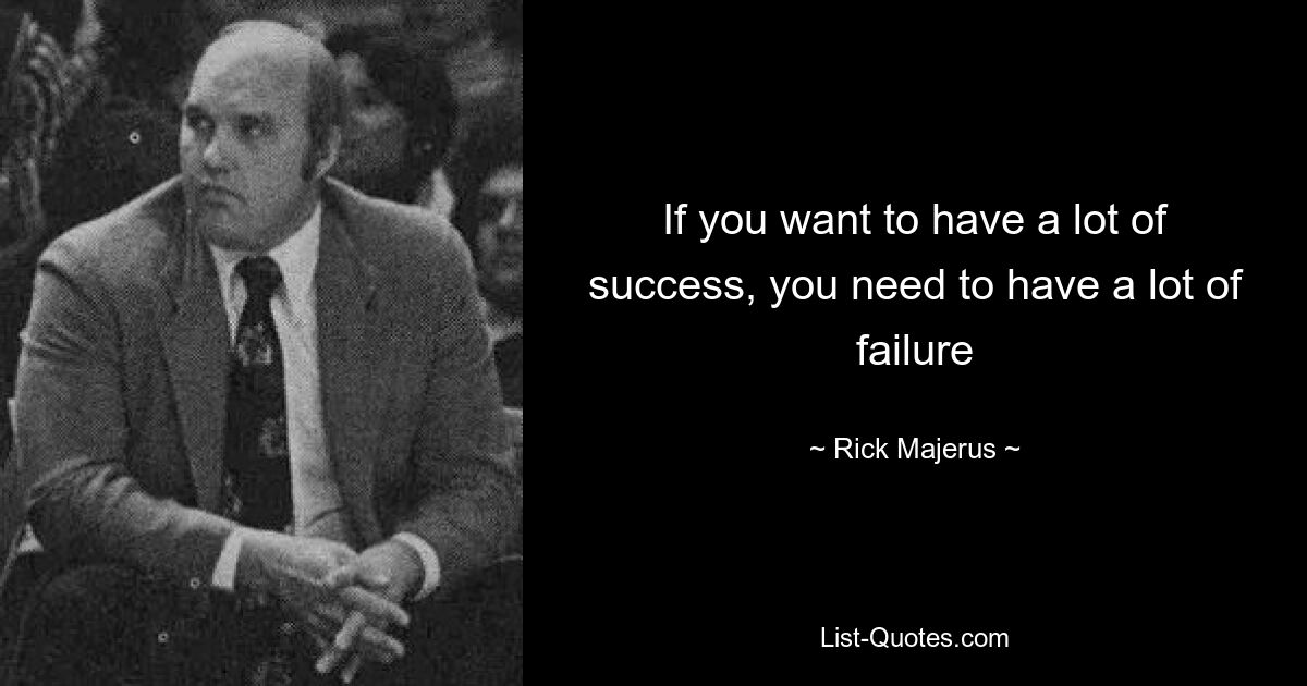 If you want to have a lot of success, you need to have a lot of failure — © Rick Majerus