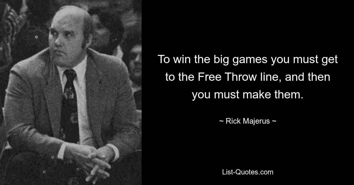 To win the big games you must get to the Free Throw line, and then you must make them. — © Rick Majerus