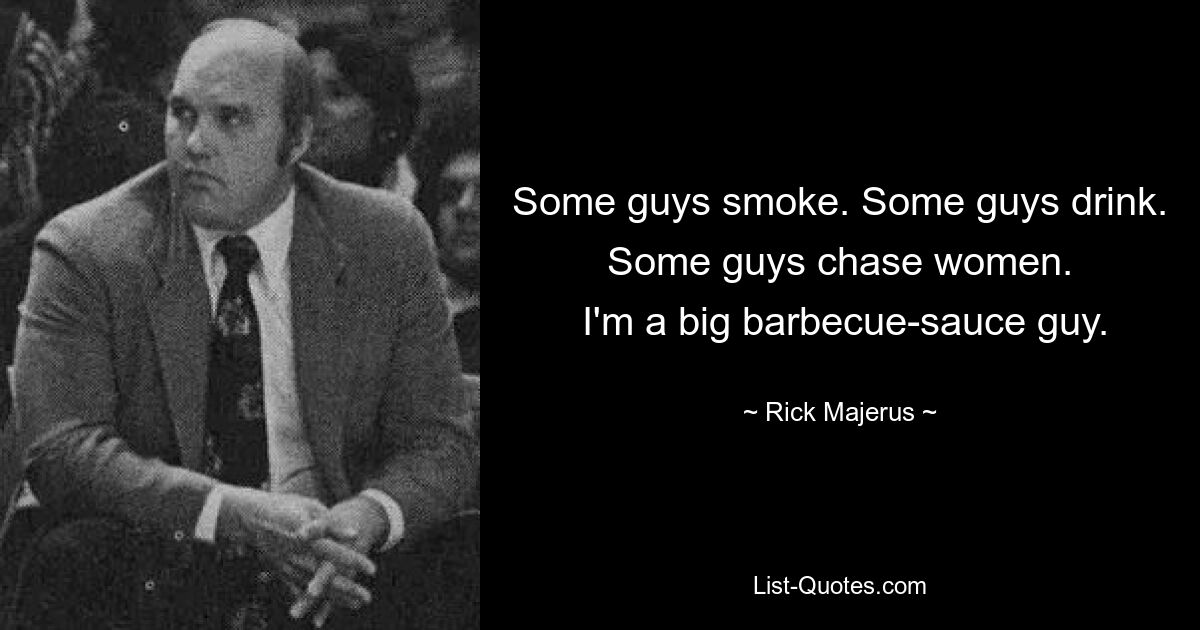 Some guys smoke. Some guys drink. Some guys chase women.
 I'm a big barbecue-sauce guy. — © Rick Majerus