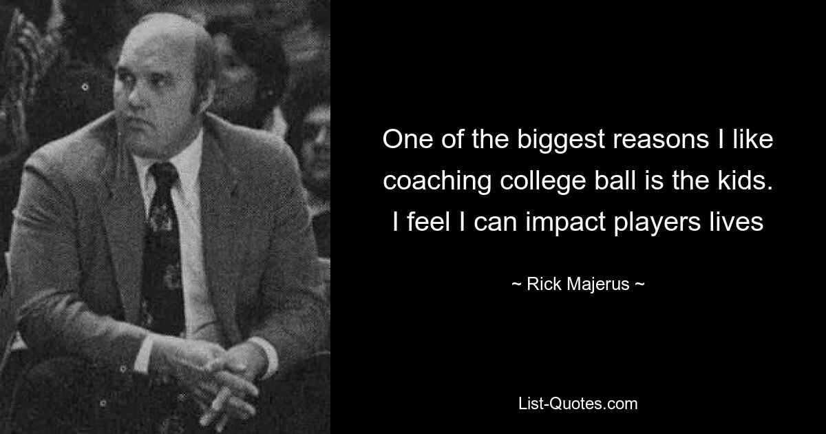 One of the biggest reasons I like coaching college ball is the kids. I feel I can impact players lives — © Rick Majerus