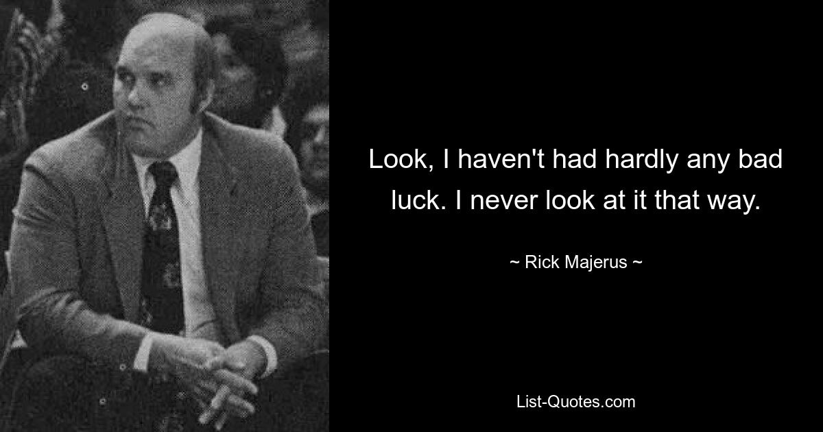 Look, I haven't had hardly any bad luck. I never look at it that way. — © Rick Majerus