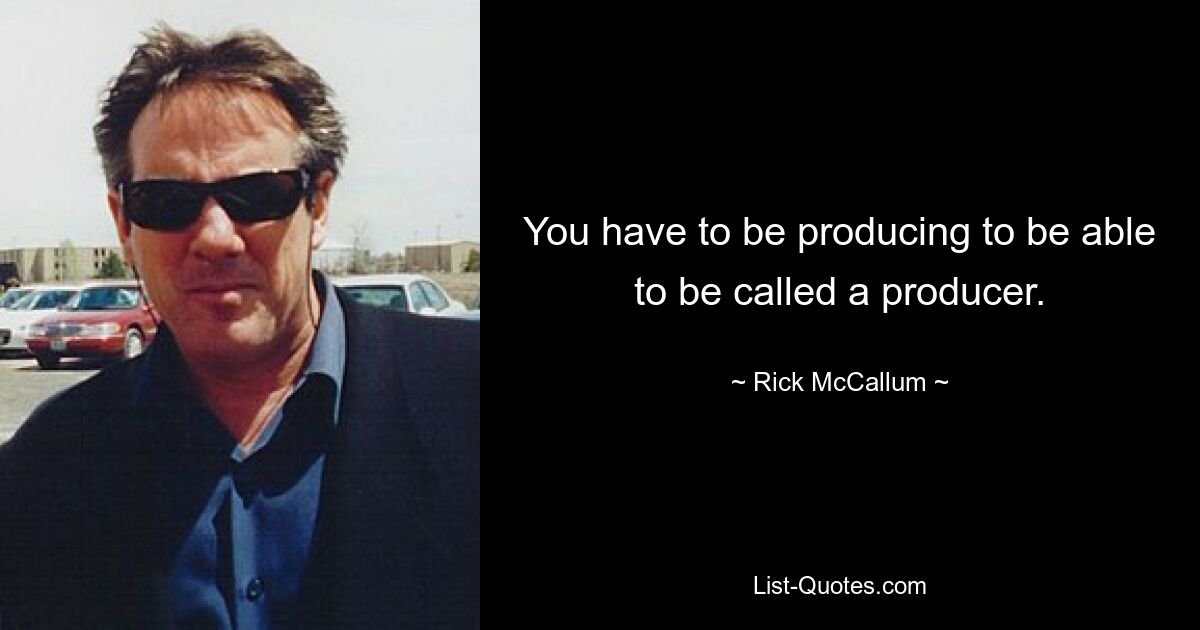 You have to be producing to be able to be called a producer. — © Rick McCallum