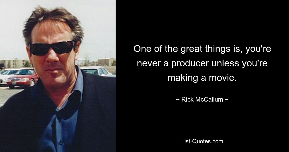 One of the great things is, you're never a producer unless you're making a movie. — © Rick McCallum