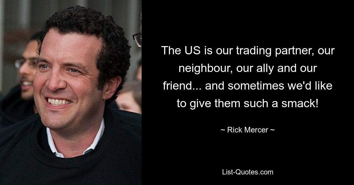 The US is our trading partner, our neighbour, our ally and our friend... and sometimes we'd like to give them such a smack! — © Rick Mercer