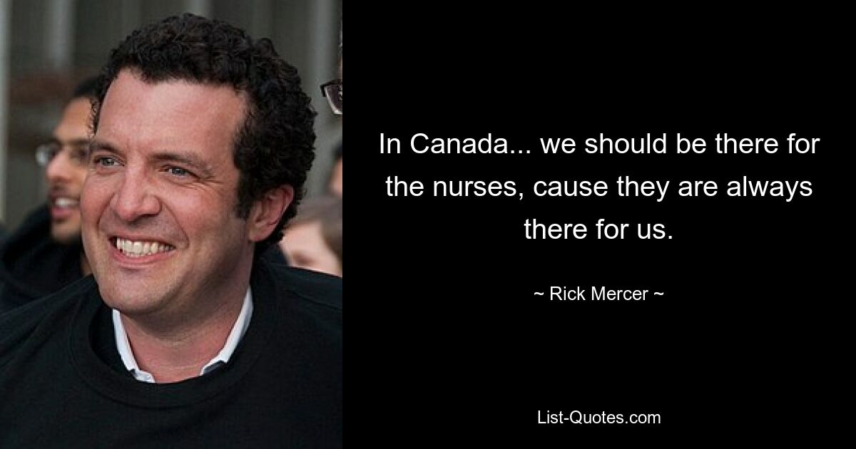 In Canada... we should be there for the nurses, cause they are always there for us. — © Rick Mercer