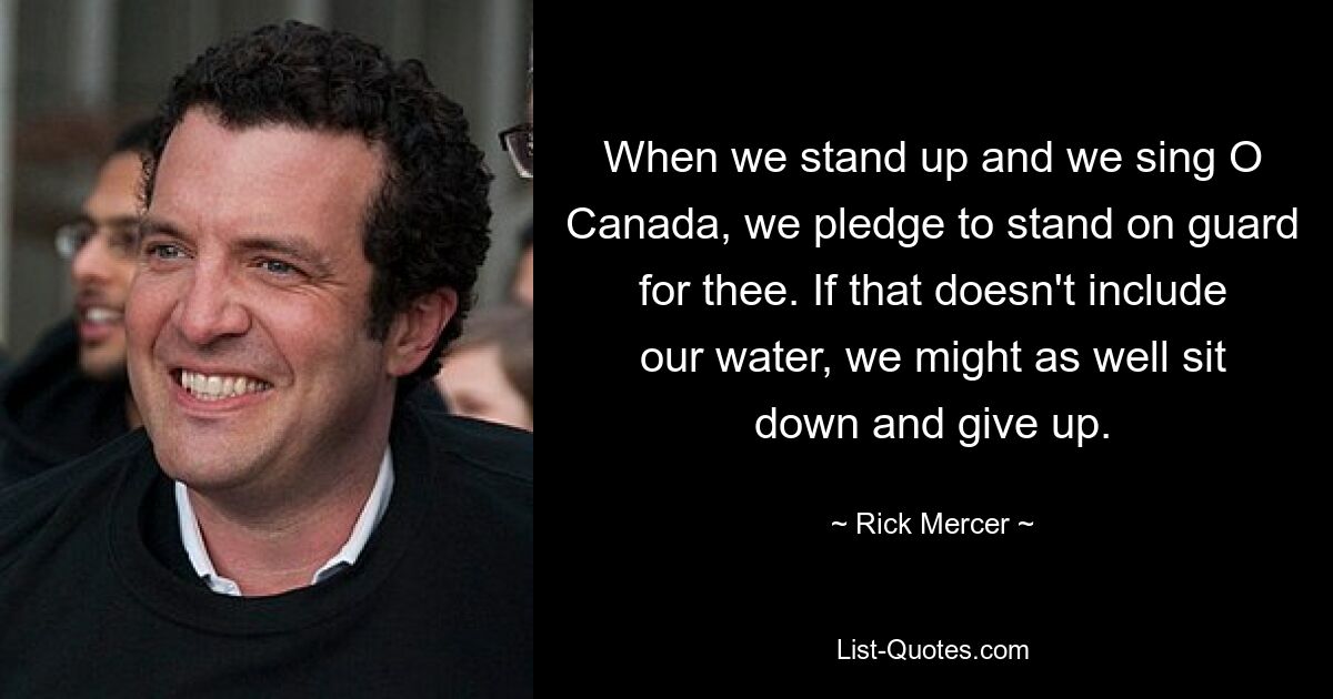 Wenn wir aufstehen und O Kanada singen, geloben wir, für dich auf der Hut zu sein. Wenn dazu unser Wasser nicht gehört, können wir uns genauso gut hinsetzen und aufgeben. — © Rick Mercer 