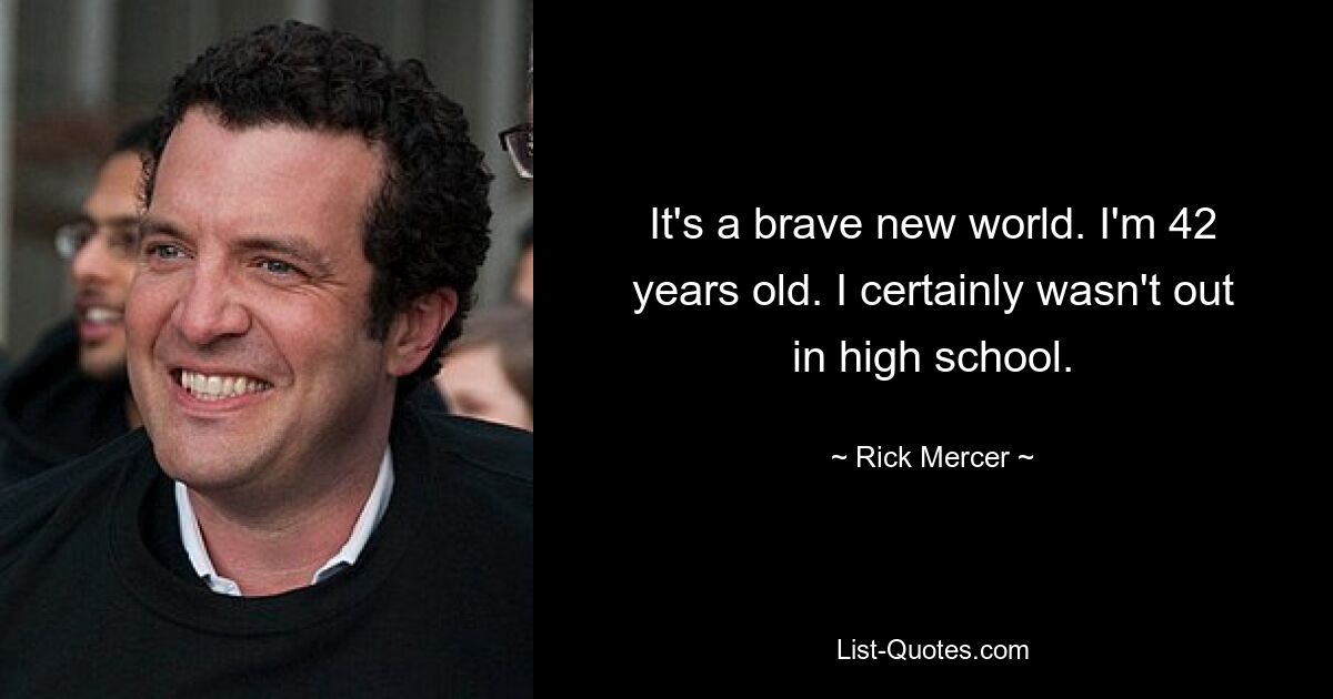 It's a brave new world. I'm 42 years old. I certainly wasn't out in high school. — © Rick Mercer