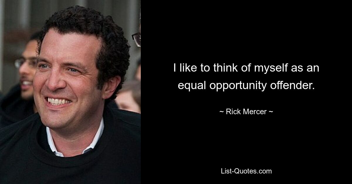 I like to think of myself as an equal opportunity offender. — © Rick Mercer