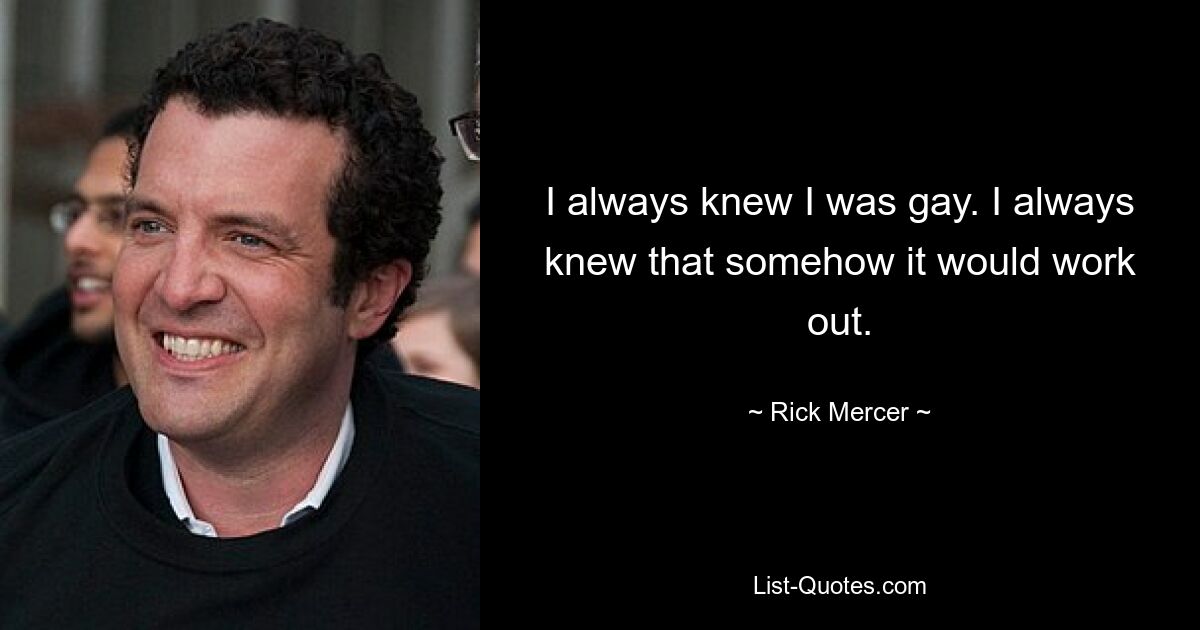 I always knew I was gay. I always knew that somehow it would work out. — © Rick Mercer