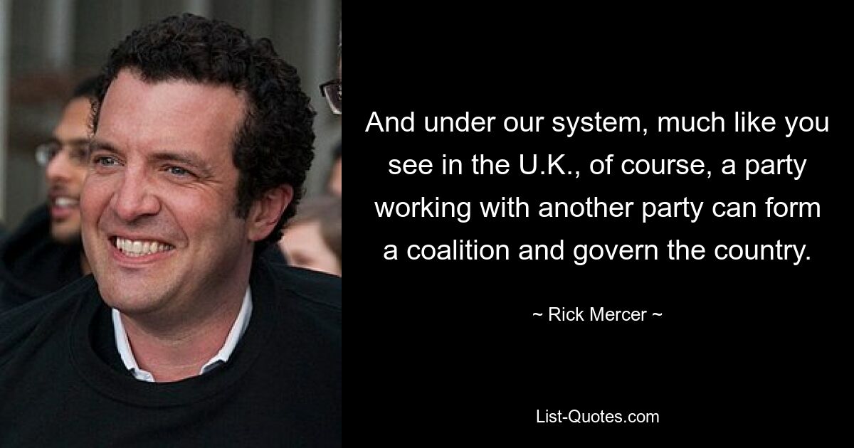 And under our system, much like you see in the U.K., of course, a party working with another party can form a coalition and govern the country. — © Rick Mercer