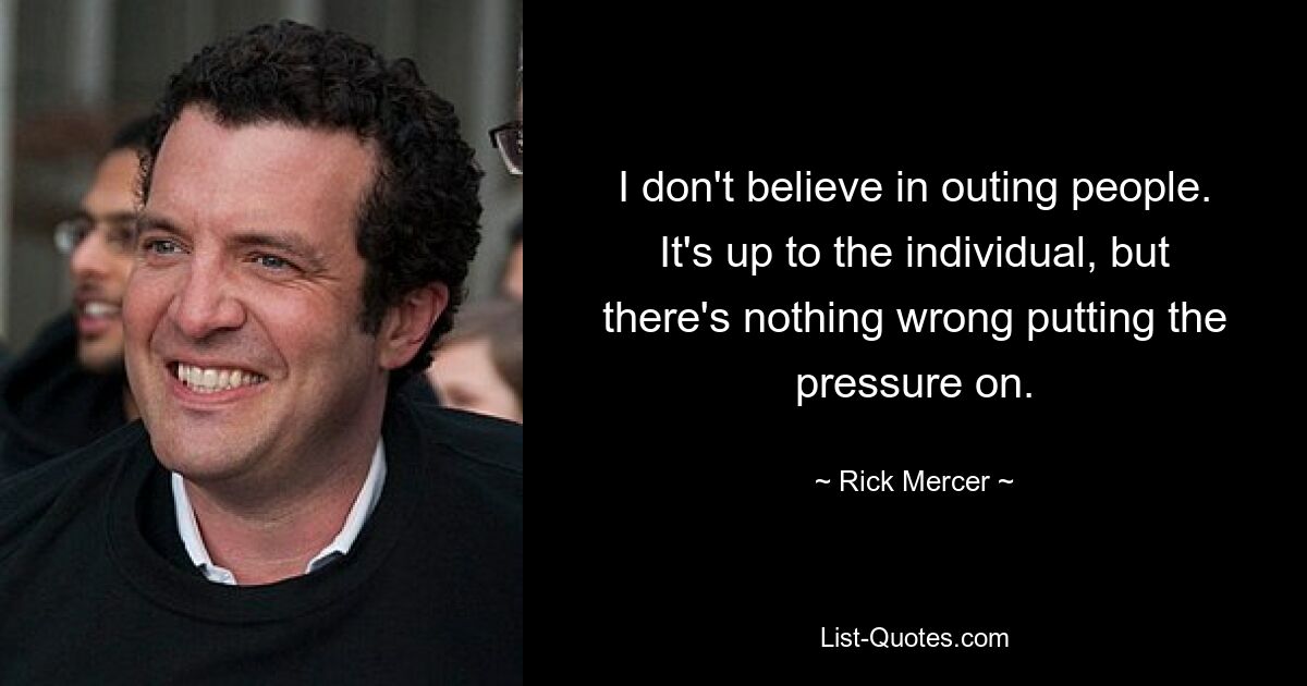 I don't believe in outing people. It's up to the individual, but there's nothing wrong putting the pressure on. — © Rick Mercer