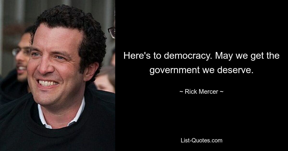 Here's to democracy. May we get the government we deserve. — © Rick Mercer