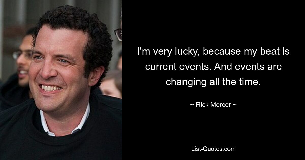 I'm very lucky, because my beat is current events. And events are changing all the time. — © Rick Mercer