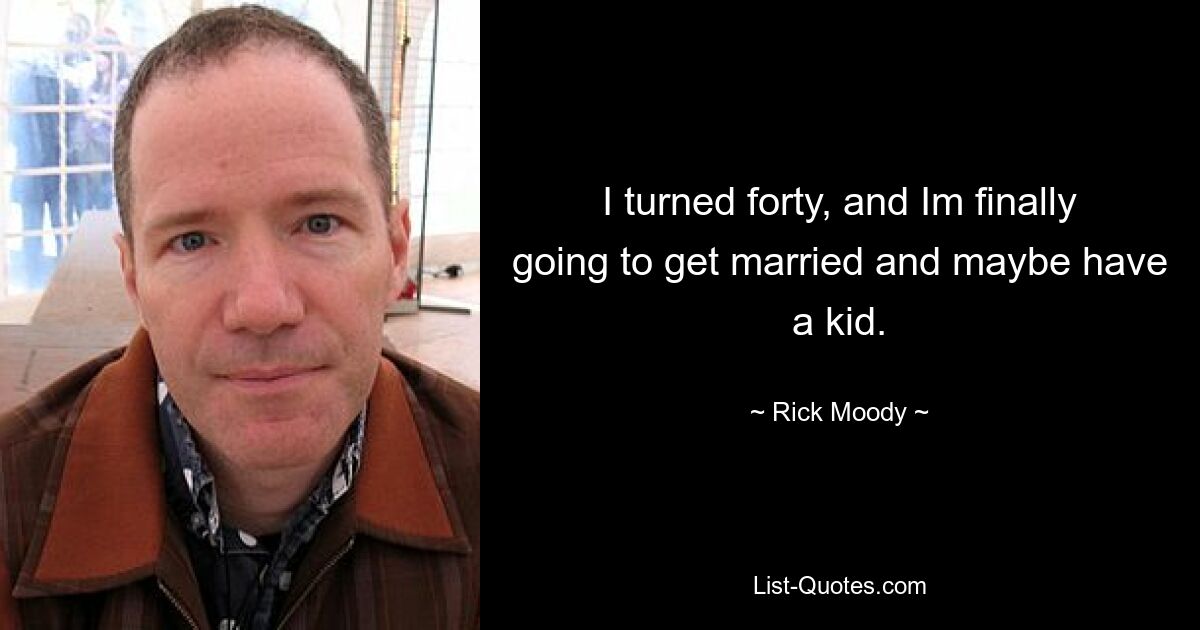 I turned forty, and Im finally going to get married and maybe have a kid. — © Rick Moody