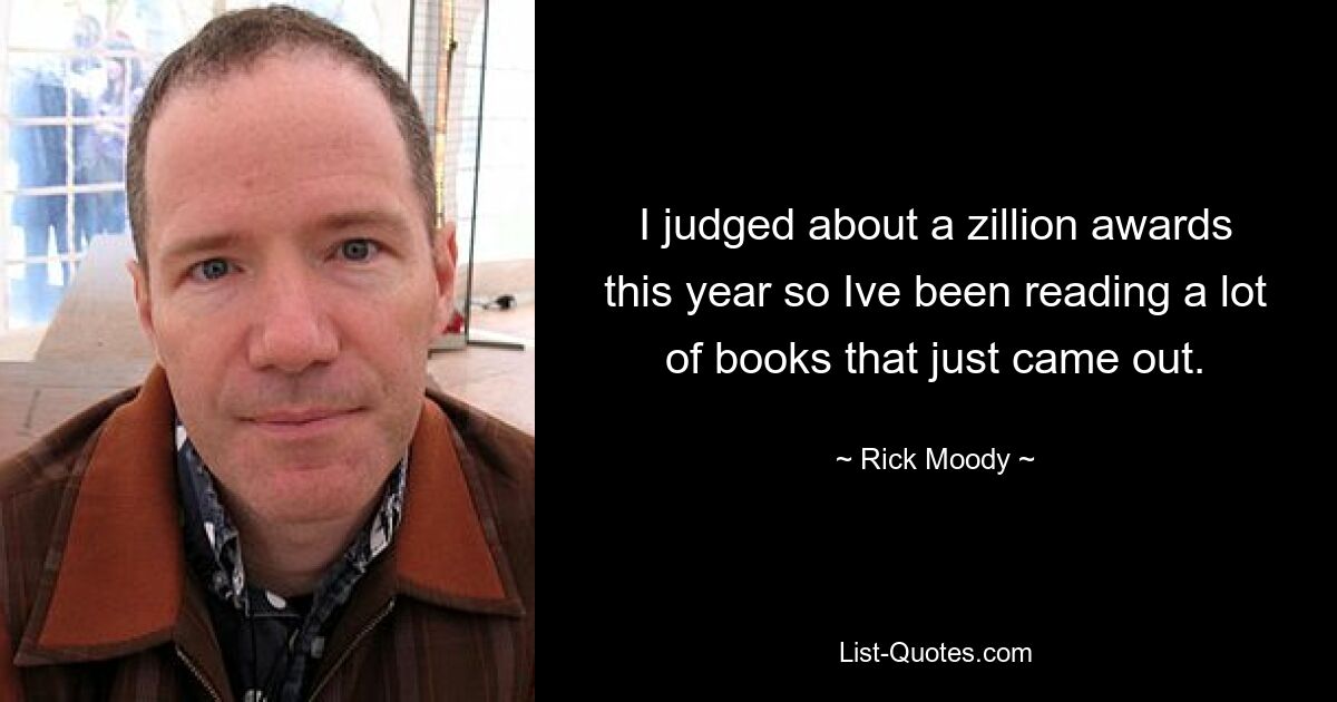 I judged about a zillion awards this year so Ive been reading a lot of books that just came out. — © Rick Moody