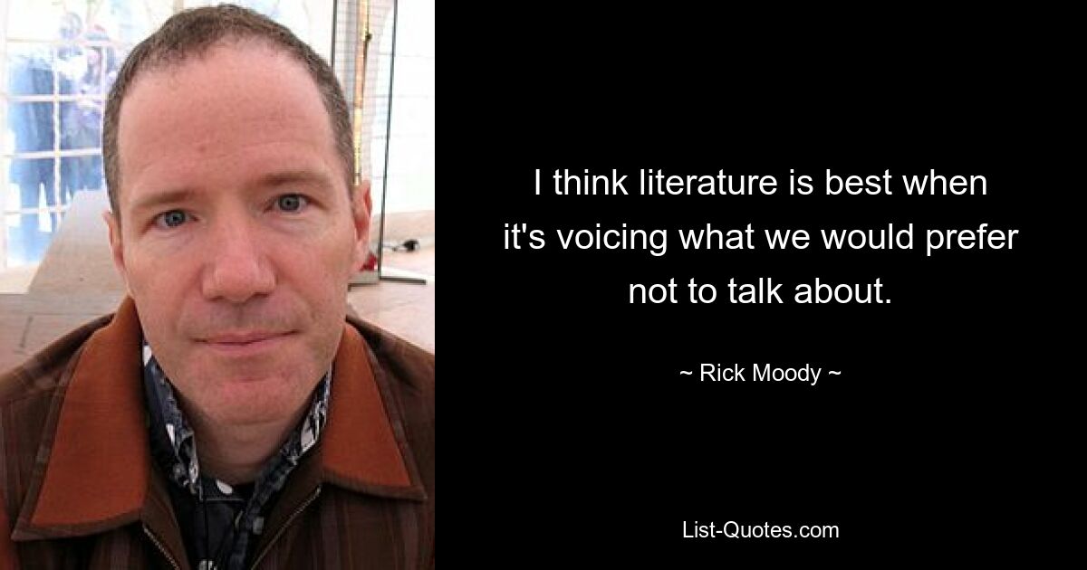 I think literature is best when it's voicing what we would prefer not to talk about. — © Rick Moody